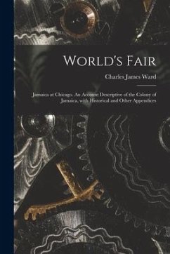 World's Fair: Jamaica at Chicago. An Account Descriptive of the Colony of Jamaica, With Historical and Other Appendices - Ward, Charles James