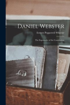 Daniel Webster: the Expounder of the Constitution - Wheeler, Everett Pepperrell