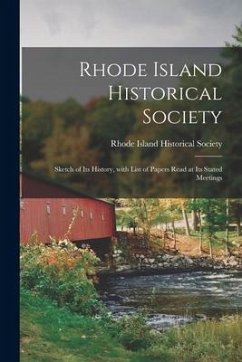 Rhode Island Historical Society: Sketch of Its History, With List of Papers Read at Its Stated Meetings