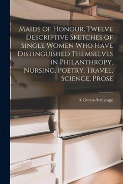 Maids of Honour. Twelve Descriptive Sketches of Single Women Who Have Distinguished Themselves in Philanthropy, Nursing, Poetry, Travel, Science, Pros