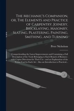 The Mechanic's Companion, or, The Elements and Practice of Carpentry, Joinery, Bricklaying, Masonry, Slating, Plastering, Painting, Smithing, and Turn - Nicholson, Peter