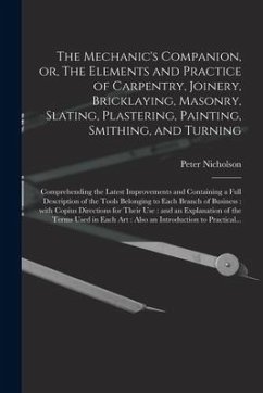 The Mechanic's Companion, or, The Elements and Practice of Carpentry, Joinery, Bricklaying, Masonry, Slating, Plastering, Painting, Smithing, and Turning - Nicholson, Peter