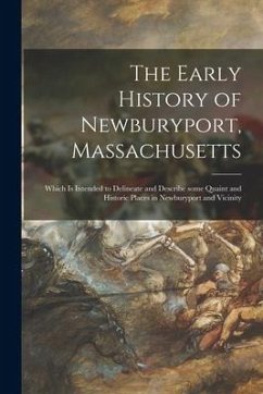 The Early History of Newburyport, Massachusetts: Which is Intended to Delineate and Describe Some Quaint and Historic Places in Newburyport and Vicini - Anonymous