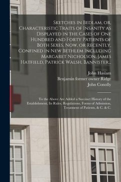 Sketches in Bedlam, or, Characteristic Traits of Insanity as Displayed in the Cases of One Hundred and Forty Patients of Both Sexes, Now, or Recently, - Haslam, John