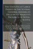 The Statutes at Large Passed in the Several General Assemblies Held in His Majesty's Province of Nova-Scotia [microform]: From the First Assembly Whic