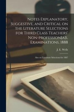 Notes Explanatory, Suggestive, and Critical on the Literature Selections for Third Class Teachers' Non-profession[a]l Examinations, 1888; Also on Lite