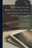 A Letter to the Right Hon. Wm. Pitt, as Chancellor of the Exchequer [microform]: Requiring Him as Such, to Do the Author Justice, in Paying, or Seeing