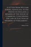 A Letter From William Forbes, Advocate, to His Friend in England, a Member of the House of Commons, Concerning the Law of Election of Members of Parli