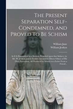 The Present Separation Self-condemned, and Proved to Be Schism: as It is Exemplified in a Sermon Preached Upon That Subject, by Mr. W. Jenkyn, and is - Jane, William