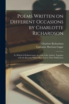 Poems Written on Different Occasions by Charlotte Richardson: to Which is Prefixed Some Account of the Author, Together With the Reasons Which Have Le - Cappe, Catharine Harrison