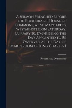 A Sermon Preached Before the Honourable House of Commons, at St. Margaret's Westminster, on Saturday, January 30, 1747-8. Being the Day Appointed to B - Drummond, Robert Hay