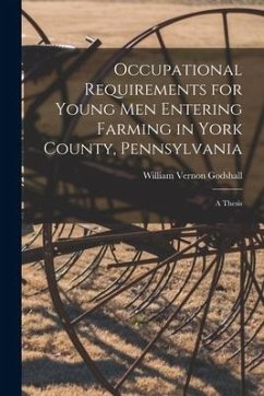 Occupational Requirements for Young Men Entering Farming in York County, Pennsylvania [microform]: a Thesis - Godshall, William Vernon
