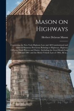 Mason on Highways: Containing the New York Highway Law and All Constitutional and General Statutory Provisions Relating to Highways, High - Mason, Herbert Delavan