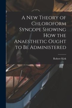 A New Theory of Chloroform Syncope Showing How the Anaesthetic Ought to Be Administered - Kirk, Robert