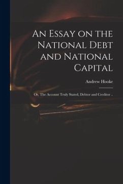 An Essay on the National Debt and National Capital: or, The Account Truly Stated, Debtor and Creditor ..