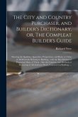 The City and Country Purchaser, and Builder's Dictionary, or, The Compleat Builder's Guide: Shewing the Qualities, Quantities, Proportions, and Rates