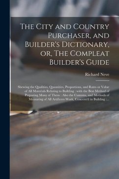 The City and Country Purchaser, and Builder's Dictionary, or, The Compleat Builder's Guide: Shewing the Qualities, Quantities, Proportions, and Rates - Neve, Richard
