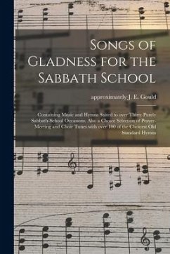 Songs of Gladness for the Sabbath School: Containing Music and Hymns Suited to Over Thirty Purely Sabbath-school Occasions, Also a Choice Selection of