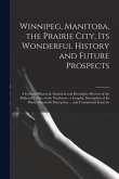 Winnipeg, Manitoba, the Prairie City, Its Wonderful History and Future Prospects [microform]: a General Historical, Statistical and Descriptive Review