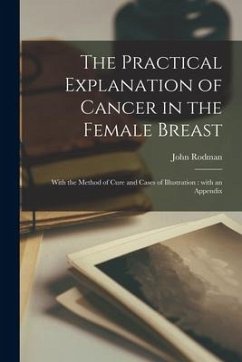 The Practical Explanation of Cancer in the Female Breast: With the Method of Cure and Cases of Illustration: With an Appendix - Rodman, John