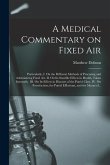 A Medical Commentary on Fixed Air: Particularly, I. On the Different Methods of Procuring and Administring Fixed Air. II. On Its Sensible Effects in H