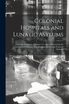 Colonial Hospitals and Lunatic Asylums [microform]: a Circular Despatch of January 1st, 1863, Addressed to the Governors of Colonies, After Reciting T - Anonymous