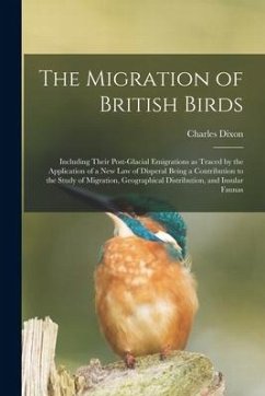 The Migration of British Birds: Including Their Post-glacial Emigrations as Traced by the Application of a New Law of Disperal Being a Contribution to - Dixon, Charles