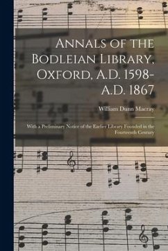 Annals of the Bodleian Library, Oxford, A.D. 1598-A.D. 1867: With a Preliminary Notice of the Earlier Library Founded in the Fourteenth Century - Macray, William Dunn