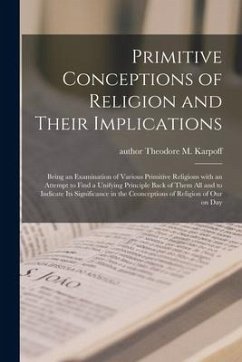 Primitive Conceptions of Religion and Their Implications: Being an Examination of Various Primitive Religions With an Attempt to Find a Unifying Princ