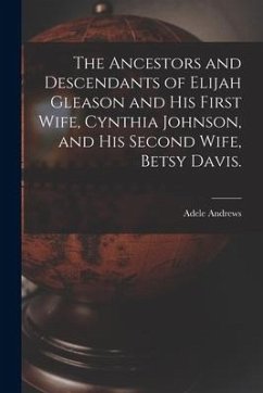 The Ancestors and Descendants of Elijah Gleason and His First Wife, Cynthia Johnson, and His Second Wife, Betsy Davis. - Andrews, Adele