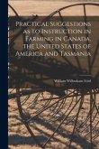 Practical Suggestions as to Instruction in Farming in Canada, the United States of America and Tasmania [microform]