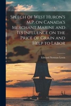 Speech of West Huron's M.P. on Canada's Merchant Marine and Its Influence on the Price of Grain and Help to Labor [microform] - Lewis, Edward Norman