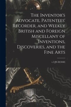 The Inventor's Advocate, Patentees' Recorder, and Weekly British and Foreign Miscellany of Inventions, Discoveries, and the Fine Arts; v.3 JY-D(1840) - Anonymous