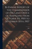 Bi-ennial Report of the Commissioner of the Land Office of Maryland From October 1st, 1905 to September 30th, 1907; 1908