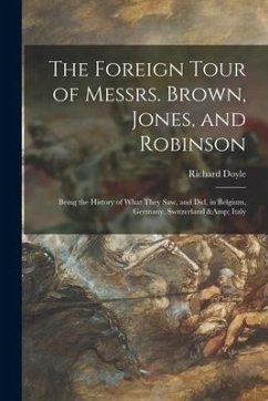 The Foreign Tour of Messrs. Brown, Jones, and Robinson: Being the History of What They Saw, and Did, in Belgium, Germany, Switzerland & Italy - Doyle, Richard