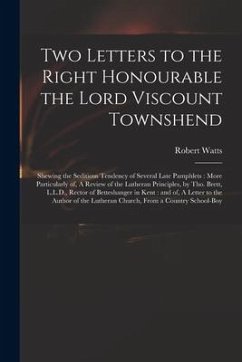 Two Letters to the Right Honourable the Lord Viscount Townshend: Shewing the Seditious Tendency of Several Late Pamphlets: More Particularly of, A Rev - Watts, Robert