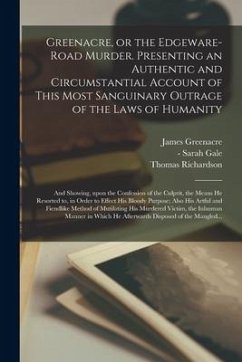 Greenacre, or the Edgeware-Road Murder. Presenting an Authentic and Circumstantial Account of This Most Sanguinary Outrage of the Laws of Humanity; an - Greenacre, James; Richardson, Thomas