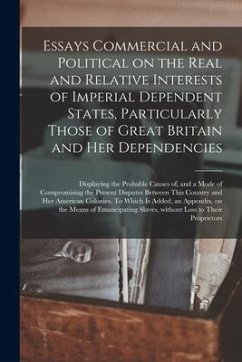 Essays Commercial and Political on the Real and Relative Interests of Imperial Dependent States, Particularly Those of Great Britain and Her Dependenc - Anonymous