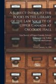 A Subject-index to the Books in the Library of the Law Society of Upper Canada at Osgoode Hall: Toronto, January, 1st, 1900