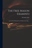 The Free Mason Examin'd; or, The World Brought out of Darkness Into Light ...