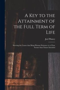 A Key to the Attainment of the Full Term of Life: Shewing the Causes That Bring Human Existence to a Close Sooner Than Nature Intended - Pinney, Joel