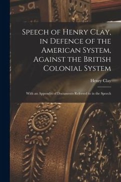 Speech of Henry Clay, in Defence of the American System, Against the British Colonial System [microform]: With an Appendix of Documents Referred to in - Clay, Henry