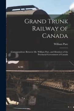 Grand Trunk Railway of Canada [microform]: Correspondence Between Mr. William Pare, and Members of the Provincial Government of Canada - Pare, William