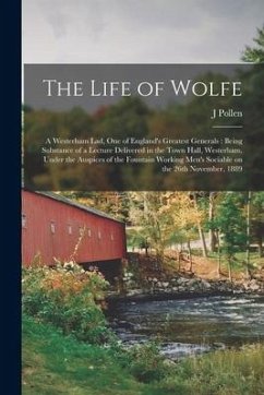 The Life of Wolfe: a Westerham Lad, One of England's Greatest Generals: Being Substance of a Lecture Delivered in the Town Hall, Westerha - Pollen, J.