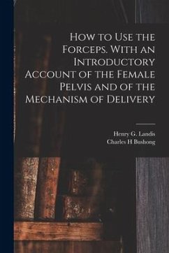 How to Use the Forceps. With an Introductory Account of the Female Pelvis and of the Mechanism of Delivery - Bushong, Charles H.