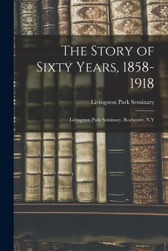 Cover The Story of Sixty Years, 1858-1918: Livingston Park Seminary, Rochester, N.Y