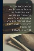 A Few Words on the Savings Banks in Eastern and Western Canada and Particularly on the "Montreal City and District" From Its Establishment [microform]