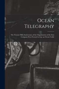 Ocean Telegraphy [microform]: the Twenty Fifth-anniversary of the Organization of the First Company Ever Formed to Lay an Ocean Cable - Anonymous