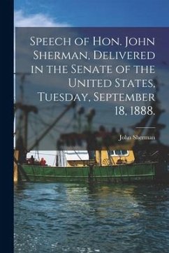 Speech of Hon. John Sherman, Delivered in the Senate of the United States, Tuesday, September 18, 1888. - Sherman, John