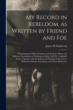 My Record in Rebeldom, as Written by Friend and Foe: Comprising the Official Charges and Evidence Before the Military Commission in Washington, Brig. - Sanderson, James M.
